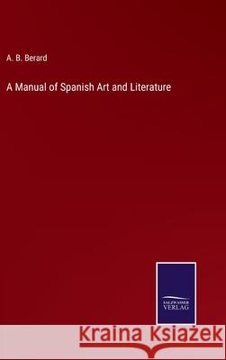 A Manual of Spanish Art and Literature A B Berard 9783752558531 Salzwasser-Verlag