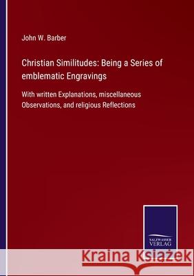 Christian Similitudes: Being a Series of emblematic Engravings: With written Explanations, miscellaneous Observations, and religious Reflecti John W. Barber 9783752558586 Salzwasser-Verlag
