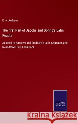 The first Part of Jacobs and Doring's Latin Reader: Adapted to Andrews and Stoddard's Latin Grammar, and to Andrews' first Latin Book E a Andrews 9783752559033 Salzwasser-Verlag