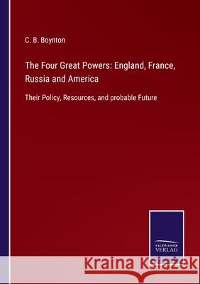 The Four Great Powers: England, France, Russia and America: Their Policy, Resources, and probable Future C B Boynton 9783752559064 Salzwasser-Verlag