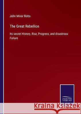 The Great Rebellion: Its secret History, Rise, Progress, and disastrous Failure John Minor Botts 9783752559088