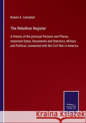 The Rebellion Register: A History of the principal Persons and Places, important Dates, Documents and Statistics, Military and Political, connected with the Civil War in America Robert A Campbell 9783752559187 Salzwasser-Verlag