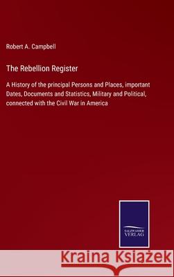 The Rebellion Register: A History of the principal Persons and Places, important Dates, Documents and Statistics, Military and Political, connected with the Civil War in America Robert A Campbell 9783752559194 Salzwasser-Verlag