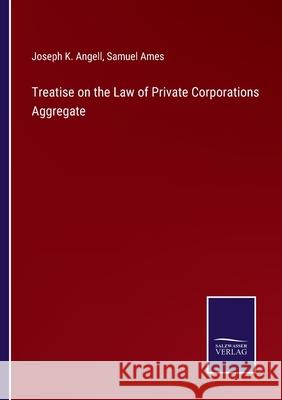 Treatise on the Law of Private Corporations Aggregate Joseph K Angell, Samuel Ames 9783752559200 Salzwasser-Verlag
