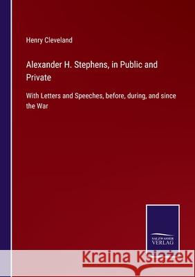 Alexander H. Stephens, in Public and Private: With Letters and Speeches, before, during, and since the War Henry Cleveland 9783752559262