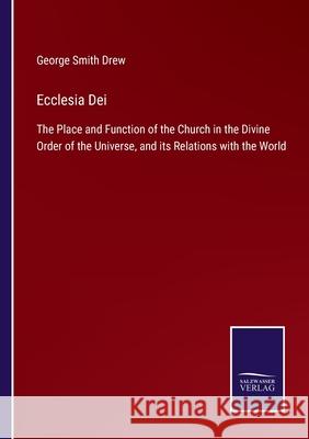 Ecclesia Dei: The Place and Function of the Church in the Divine Order of the Universe, and its Relations with the World George Smith Drew 9783752559446 Salzwasser-Verlag