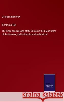Ecclesia Dei: The Place and Function of the Church in the Divine Order of the Universe, and its Relations with the World George Smith Drew 9783752559453