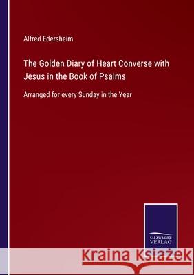 The Golden Diary of Heart Converse with Jesus in the Book of Psalms: Arranged for every Sunday in the Year Alfred Edersheim 9783752559828