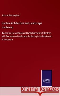 Garden Architecture and Landscape Gardening: Illustrating the architectural Embellishment of Gardens, with Remarks on Landscape Gardening in its Relation to Architecture John Arthur Hughes 9783752560176 Salzwasser-Verlag