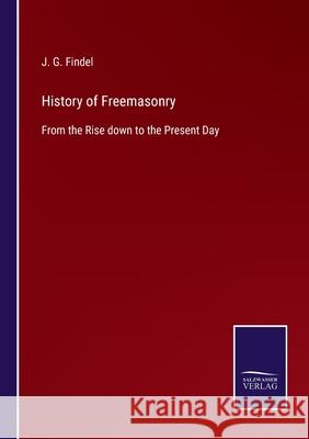 History of Freemasonry: From the Rise down to the Present Day J G Findel 9783752560305 Salzwasser-Verlag