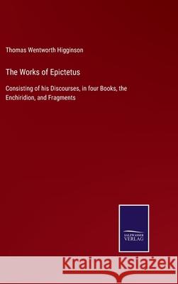The Works of Epictetus: Consisting of his Discourses, in four Books, the Enchiridion, and Fragments Thomas Wentworth Higginson 9783752560633