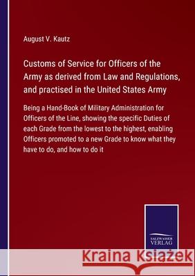 Customs of Service for Officers of the Army as derived from Law and Regulations, and practised in the United States Army: Being a Hand-Book of Military Administration for Officers of the Line, showing August V Kautz 9783752560725