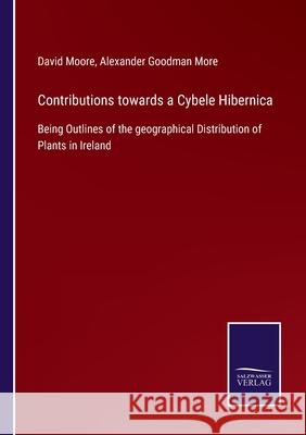 Contributions towards a Cybele Hibernica: Being Outlines of the geographical Distribution of Plants in Ireland David Moore, Alexander Goodman More 9783752560961
