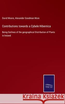 Contributions towards a Cybele Hibernica: Being Outlines of the geographical Distribution of Plants in Ireland David Moore, Alexander Goodman More 9783752560978