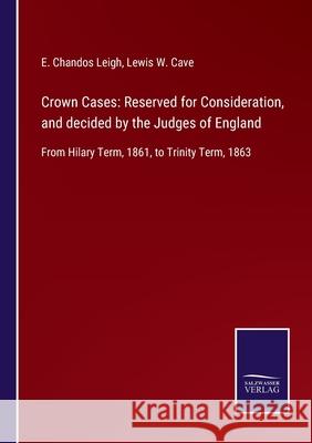 Crown Cases: Reserved for Consideration, and decided by the Judges of England: From Hilary Term, 1861, to Trinity Term, 1863 E Chandos Leigh, Lewis W Cave 9783752560985 Salzwasser-Verlag