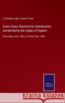 Crown Cases: Reserved for Consideration, and decided by the Judges of England: From Hilary Term, 1861, to Trinity Term, 1863 E Chandos Leigh, Lewis W Cave 9783752560992 Salzwasser-Verlag