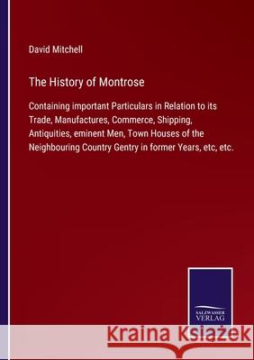 The History of Montrose: Containing important Particulars in Relation to its Trade, Manufactures, Commerce, Shipping, Antiquities, eminent Men, Town Houses of the Neighbouring Country Gentry in former David Mitchell 9783752561401 Salzwasser-Verlag