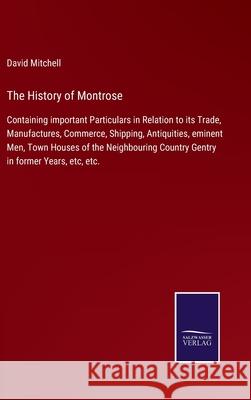 The History of Montrose: Containing important Particulars in Relation to its Trade, Manufactures, Commerce, Shipping, Antiquities, eminent Men, Town Houses of the Neighbouring Country Gentry in former David Mitchell 9783752561418 Salzwasser-Verlag