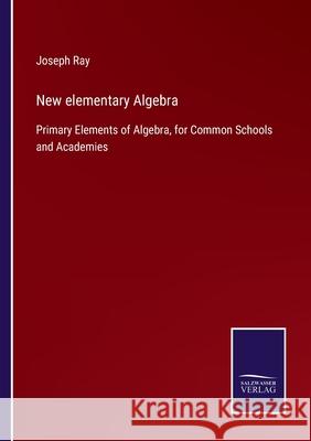 New elementary Algebra: Primary Elements of Algebra, for Common Schools and Academies Joseph Ray 9783752561722 Salzwasser-Verlag