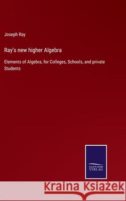 Ray's new higher Algebra: Elements of Algebra, for Colleges, Schools, and private Students Joseph Ray 9783752561791