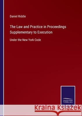 The Law and Practice in Proceedings Supplementary to Execution: Under the New York Code Daniel Riddle 9783752561982 Salzwasser-Verlag