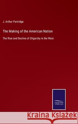 The Making of the American Nation: The Rise and Decline of Oligarchy in the West J Arthur Partridge 9783752562071 Salzwasser-Verlag