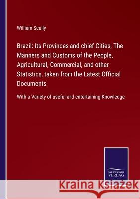 Brazil: Its Provinces and chief Cities, The Manners and Customs of the People, Agricultural, Commercial, and other Statistics, taken from the Latest Official Documents: With a Variety of useful and en William Scully 9783752562187 Salzwasser-Verlag