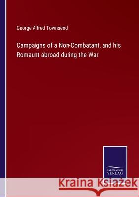 Campaigns of a Non-Combatant, and his Romaunt abroad during the War George Alfred Townsend 9783752562224