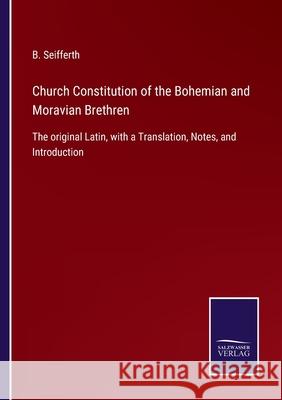 Church Constitution of the Bohemian and Moravian Brethren: The original Latin, with a Translation, Notes, and Introduction B Seifferth 9783752562286 Salzwasser-Verlag