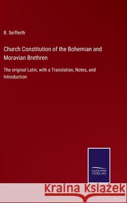Church Constitution of the Bohemian and Moravian Brethren: The original Latin, with a Translation, Notes, and Introduction B Seifferth 9783752562293 Salzwasser-Verlag