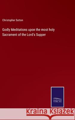 Godly Meditations upon the most holy Sacrament of the Lord's Supper Christopher Sutton 9783752562552