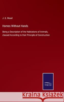 Homes Without Hands: Being a Description of the Habitations of Animals, classed According to their Principle of Construction J G Wood 9783752562712 Salzwasser-Verlag