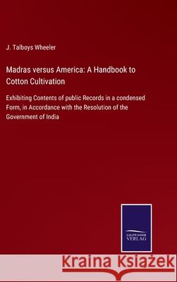 Madras versus America: A Handbook to Cotton Cultivation: Exhibiting Contents of public Records in a condensed Form, in Accordance with the Resolution of the Government of India J Talboys Wheeler 9783752562774 Salzwasser-Verlag