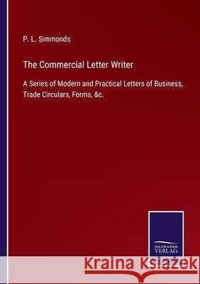 The Commercial Letter Writer: A Series of Modern and Practical Letters of Business, Trade Circulars, Forms, &c. P L Simmonds 9783752562880 Salzwasser-Verlag