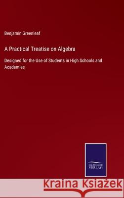 A Practical Treatise on Algebra: Designed for the Use of Students in High Schools and Academies Benjamin Greenleaf 9783752563436 Salzwasser-Verlag