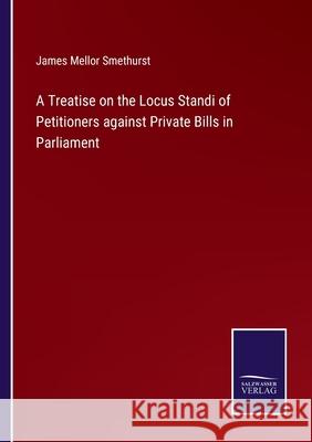 A Treatise on the Locus Standi of Petitioners against Private Bills in Parliament James Mellor Smethurst 9783752563481 Salzwasser-Verlag