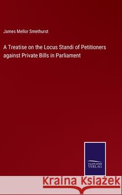 A Treatise on the Locus Standi of Petitioners against Private Bills in Parliament James Mellor Smethurst 9783752563498 Salzwasser-Verlag
