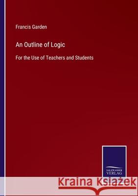 An Outline of Logic: For the Use of Teachers and Students Francis Garden 9783752563528