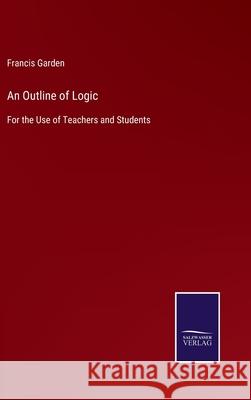 An Outline of Logic: For the Use of Teachers and Students Francis Garden 9783752563535