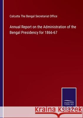 Annual Report on the Administration of the Bengal Presidency for 1866-67 Calcutta The Bengal Secretariat Office 9783752563566