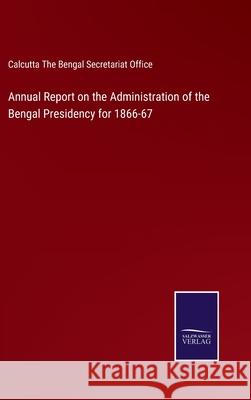 Annual Report on the Administration of the Bengal Presidency for 1866-67 Calcutta The Bengal Secretariat Office 9783752563573