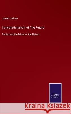 Constitutionalism of The Future: Parliament the Mirror of the Nation James Lorimer 9783752563856 Salzwasser-Verlag