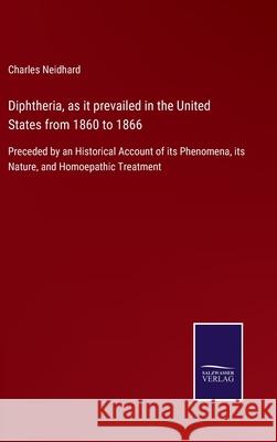 Diphtheria, as it prevailed in the United States from 1860 to 1866: Preceded by an Historical Account of its Phenomena, its Nature, and Homoepathic Treatment Charles Neidhard 9783752563979 Salzwasser-Verlag