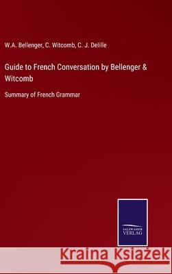 Guide to French Conversation by Bellenger & Witcomb: Summary of French Grammar W A Bellenger, C Witcomb, C J Delille 9783752564075 Salzwasser-Verlag