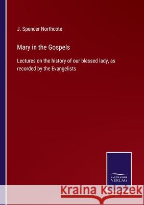 Mary in the Gospels: Lectures on the history of our blessed lady, as recorded by the Evangelists J Spencer Northcote 9783752564464 Salzwasser-Verlag