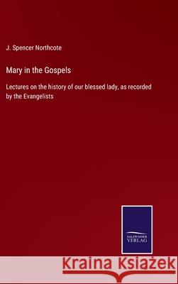 Mary in the Gospels: Lectures on the history of our blessed lady, as recorded by the Evangelists J Spencer Northcote 9783752564471 Salzwasser-Verlag