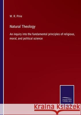 Natural Theology: An inquiry into the fundamental principles of religious, moral, and political science W R Pirie 9783752564600 Salzwasser-Verlag