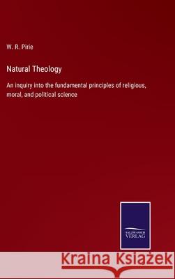 Natural Theology: An inquiry into the fundamental principles of religious, moral, and political science W R Pirie 9783752564617