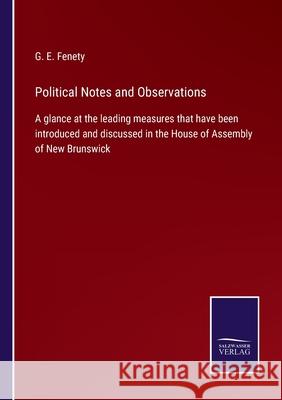 Political Notes and Observations: A glance at the leading measures that have been introduced and discussed in the House of Assembly of New Brunswick G E Fenety 9783752564761 Salzwasser-Verlag