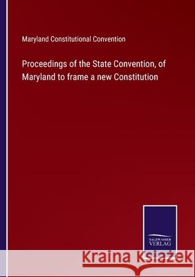 Proceedings of the State Convention, of Maryland to frame a new Constitution Maryland Constitutional Convention 9783752564822